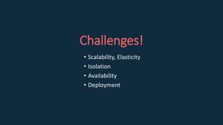 Challenges!
• Scalability, Elasticity
• Isolation
• Availability
• Deployment
 