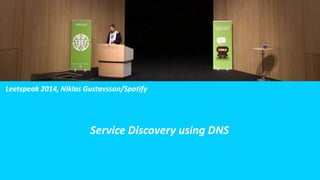 Leetspeak 2014, Niklas Gustavsson/Spotify
Service Discovery using DNS
 