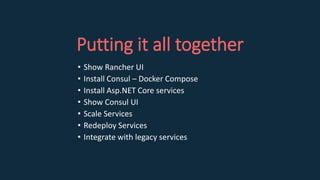 Putting it all together
• Show Rancher UI
• Install Consul – Docker Compose
• Install Asp.NET Core services
• Show Consul UI
• Scale Services
• Redeploy Services
• Integrate with legacy services
 