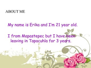 ABOUT ME


My name is Erika and I’m 21 year old.

I from Mapastepec but I have been
 leaving in Tapacuhla for 3 years.
 