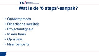 5
Wat is de ‘6 steps’-aanpak?
• Ontwerpproces
• Didactische kwaliteit
• Projectmatigheid
• In een team
• Op niveau
• Naar behoefte
 