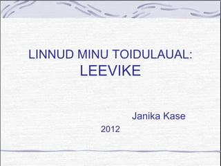 LINNUD MINU TOIDULAUAL:
LEEVIKE
Janika Kase
2012
 