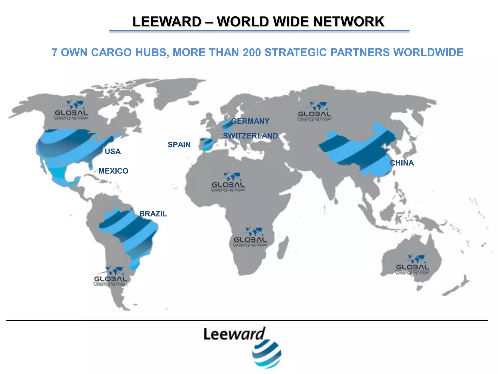 LEEWARD – WORLD WIDE NETWORK

       7 OWN CARGO HUBS, MORE THAN 200 STRATEGIC PARTNERS WORLDWIDE




                                        GERMANY
                                       SWITZERLAND
                               SPAIN
              USA
                                                        CHINA
             MEXICO



MADRID
BARCELONA             BRAZIL
BILBAO
ORDIZIA
NEW YORK
MEXICO
MALABO
 