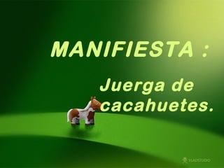 MANIFIESTA :
   Juerga de
   cacahuetes.
 