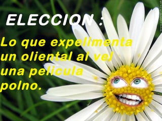 ELECCION :
Lo que expelimenta
un oliental al vel
una pelicula
polno.
 