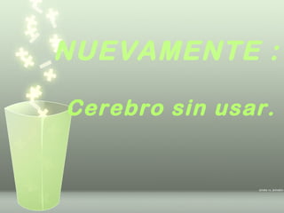 NUEVAMENTE :

Cerebro sin usar.
 