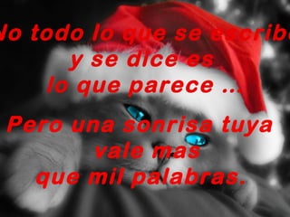 No todo lo que se escribe
      y se dice es
    lo que parece …
 Pero una sonrisa tuya
        vale mas
   que mil palabras.
 