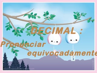 DECIMAL :
Pronunciar
      equivocadamente
 