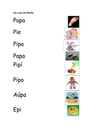 Lee y une con flechas:



Pupa

Pie

Pipa

Papa
Pipí

Pipo

Aúpa

Epi
 