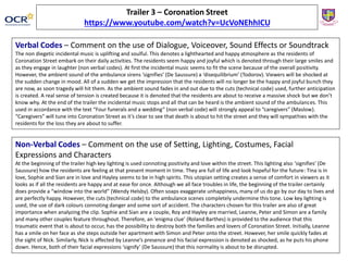 Trailer 3 – Coronation Street
https://www.youtube.com/watch?v=UcVoNEhhICU
Verbal Codes – Comment on the use of Dialogue, Voiceover, Sound Effects or Soundtrack
The non diegetic incidental music is uplifting and soulful. This denotes a lighthearted and happy atmosphere as the residents of
Coronation Street embark on their daily activities. The residents seem happy and joyful which is denoted through their large smiles and
as they engage in laughter (non verbal codes). At first the incidental music seems to fit the scene because of the overall positivity.
However, the ambient sound of the ambulance sirens ‘signifies’ (De Saussure) a ‘disequilibrium’ (Todorov). Viewers will be shocked at
the sudden change in mood. All of a sudden we get the impression that the residents will no longer be the happy and joyful bunch they
are now, as soon tragedy will hit them. As the ambient sound fades in and out due to the cuts (technical code) used, further anticipation
is created. A real sense of tension is created because it is denoted that the residents are about to receive a massive shock but we don’t
know why. At the end of the trailer the incidental music stops and all that can be heard is the ambient sound of the ambulances. This
used in accordance with the text “Four funerals and a wedding” (non verbal code) will strongly appeal to “caregivers” (Maslow).
“Caregivers” will tune into Coronation Street as it’s clear to see that death is about to hit the street and they will sympathies with the
residents for the loss they are about to suffer.
Non-Verbal Codes – Comment on the use of Setting, Lighting, Costumes, Facial
Expressions and Characters
At the beginning of the trailer high key lighting is used connoting positivity and love within the street. This lighting also ‘signifies’ (De
Saussure) how the residents are feeling at that present moment in time. They are full of life and look hopeful for the future: Tina is in
love, Sophie and Sian are in love and Hayley seems to be in high spirits. This utopian setting creates a sense of comfort in viewers as it
looks as if all the residents are happy and at ease for once. Although we all face troubles in life, the beginning of the trailer certainly
does provide a “window into the world” (Wendy Helsby). Often soaps exaggerate unhappiness, many of us do go by our day to lives and
are perfectly happy. However, the cuts (technical code) to the ambulance scenes completely undermine this tone. Low key lighting is
used, the use of dark colours connoting danger and some sort of accident. The characters chosen for this trailer are also of great
importance when analyzing the clip. Sophie and Sian are a couple, Roy and Hayley are married, Leanne, Peter and Simon are a family
and many other couples feature throughout. Therefore, an ‘enigma clue’ (Roland Barthes) is provided to the audience that this
traumatic event that is about to occur, has the possibility to destroy both the families and lovers of Coronation Street. Initially, Leanne
has a smile on her face as she steps outside her apartment with Simon and Peter onto the street. However, her smile quickly fades at
the sight of Nick. Similarly, Nick is affected by Leanne’s presence and his facial expression is denoted as shocked, as he puts his phone
down. Hence, both of their facial expressions ‘signify’ (De Saussure) that this normality is about to be disrupted.
 