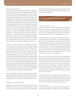 DIGTAL TRUST E Fo RU8
L E A D IN G E D G | VoL. M                                                                                            LEA DI NG EDGE FoRU M
                                                                                                                         DIGITAL DISRUPTIoNS




Everything Gets “Socialized”                                                 social power has revenue power, and that social networks — those
There are many signs of the emerging social Internet. Facebook’s             informal connections we create internally and externally — must
release of the Facebook Platform in May 2007 opened up Face-                 be cultivated and managed.
book to outside developers’ applications, and later that year
Facebook opened its development platform to outside social
networking sites. The latter came in the wake of Google’s launch
of openSocial in october 2007, to create an open platform for
                                                                                  social power has revenue power.
social networks on the Web (an open Web API). Applications
written to the open Social standard can run on any social network
supporting openSocial (e.g., orkut, LinkedIn, Hi5, Friendster,
Ning, Salesforce.com), giving access to as many as 100 million               Leadership, Innovation, Revenue
users or more, in contrast to less than half that for Facebook               “organizations readily see the importance of social networks
at the time.   43
                    In March 2008 Google joined with yahoo and               today,” says Rob Cross, assistant professor at the University of
MySpace to create an independent non-profit openSocial                       Virginia and an expert in social network analysis. Ten years ago, he
Foundation.    44
                    Around the same time, Microsoft opened up                had to do a lot of explaining to executives about the importance
Windows Live so users can share their contact lists (e.g., Hotmail           of social networks. Today, he says, organizations just “get it.”
address book) with five of the top social networks (Facebook,
Bebo, LinkedIn, Tagged and Hi5).45 These moves aim to expand                 “People understand the importance of identifying and manag-
social networks and reinforce their prominence as hub destina-               ing their informal social connections — how the work really gets
tions teeming with functionality and people of interest to you.              done,” Cross says. organizations seek Cross’s help with that
                                                                             to improve leadership, innovation, revenue growth and change
In addition to social networks per se, applications outside the              in the organization. Having leaders think about their personal
social network, from expense tracking to healthcare to fitness               connections helps with succession planning and knowledge
to music distribution, are becoming socialized. Expensr.com lets             retention as people retire. Connecting the right experts, who
you track your personal expenses so you can see where your                   may not be interacting, can often lead to new product ideas.
money is going and how your spending compares to others.                     Being able to make more informed decisions faster can save
you can invite friends and become part of different groups to                manufacturers millions in annual operations.
compare against (e.g., men, women, engineers, those in their
thirties, residents of Atlanta). Patientslikeme.com welcomes people          For instance, using social network analysis, one multinational
with medical conditions who wish to share their experiences with             petrochemical company reported that a single network of 60
similar patients, compare symptoms and treatments, and learn                 people contributed $5 million in savings a year by transferring
from others. AWare Technologies Health’s FitAWare activity moni-             best practices effectively within the company. In one situation,
toring service taps social networking and friendly competition to            an oil well expected to be shut down for four days was up
encourage participation in corporate fitness programs. Surrge.com            and running in two days because an engineer working on
is a social site for music distribution, where fans are compensated          the problem was able to identify an expert to help him fix
for referring music to friends in the network (if their friends buy          it, cutting in half the number of production days lost. Here,
it), and communities of support are built around artists.                    having an effective social network delivered a hard, measurable
                                                                             return to the company.46
Even an old standby, photo sharing, gets a decidedly community
twist from Shutterfly. And leveraging social for altruistic purposes,        So the social structure of the organization can be optimal, or it
TakingITGlobal.org is an online community that inspires young                can hamper the company’s ability to get things done. It is impor-
people to get involved in their local as well as global community.           tant to understand that social networks have a structure, and that
                                                                             structure can be modified to improve performance by increasing
                                                                             productive interactions and decreasing unproductive ones.
PoWER To THE ENTERPRISE

Social power is not lost on the enterprise, either. What once may            The Ties that Bind
have been considered a “soft” topic relegated to HR is moving                Social networks keep the strong ties strong, strengthen the
into mainstream business discourse as companies realize that                 weak ties, and leverage your colleagues’ ties. In social networks




                                                                        28
 