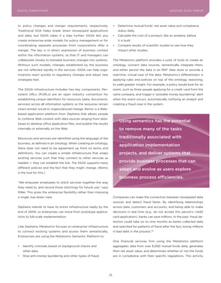 DIGITAL G E D G E Fo RU M
L E A D IN DISRUPTIoNS                                                                                             LEA DI NG EDGE| FoRU M
                                                                                                                   DIGTAL TRUST     VoL. 8




to policy changes and merger requirements, respectively.                  •	 Determine	mutual	funds’	net	asset	value	and	compliance	
Traditional SoA helps break down stovepiped applications                     status daily.
and data, but SSoA takes it a step further. SSoA lets you                 •	 Calculate	the	cost	of	a	product,	like	an	airplane,	before	
create enterprise-wide models for policy management or for                   it is built.
coordinating separate processes from corporations after a                 •	 Compare	results	of	scientific	studies	to	see	how	they	
merger. The key is in direct expression of business context                  impact other studies.
within the information systems, so that IT and managers can
collaborate closely to translate business changes into systems.           The Metatomix platform provides a suite of tools to create an
Without such models, changes established by the business                  ontology, connect data sources, semantically integrate them,
are not reflected rapidly in the services. SSoA can help orga-            and either persist the data in an RDF data store or provide a
nizations react quickly to regulatory changes and adopt new               real-time, virtual view of the data. Metatomix’s differentiator is
strategies fast.                                                          applying rules and policies on top of the ontology reasoning,
                                                                          to yield greater insight. For example, a policy would look for an
The SSoA infrastructure includes two key components. Per-                 event, such as three people applying for a credit card from the
sistent URLs (PURLs) are an open industry convention for                  same company, and trigger a “possible money laundering” alert
establishing unique identifiers for resources (data, documents,           when the event occurs, automatically notifying an analyst and
services) across all information systems so the resources remain          creating a fraud case in the system.
intact amidst social or organizational change. Remix is a Web-
based application platform from Zepheira that allows people
to combine Web content with data sources ranging from data-
                                                                              using semantics has the potential
bases to desktop office application files, and publish the results
internally or externally on the Web.                                          to remove many of the tasks

Resources and services are identified using the language of the               traditionally associated with
business, as defined in an ontology. When creating an ontology,
                                                                              application implementation
there does not need to be agreement up front on terms and
definitions. you can create a simple infrastructure that wraps                projects, and deliver systems that
existing services such that they connect to other services as
needed — they can establish the link. The SSoA supports many                  provide business processes that can
different policies and the fact that they might change. (Remix
                                                                              adapt and evolve as users explore
is the tool for this.)
                                                                              business process efficiencies.
“We empower employees to stitch services together the way
they need to, and record those stitchings for future use,” says
Miller. This gives the enterprise flexibility rather than imposing
a single, top-down view.                                                  Companies can make the connection between stovepiped data
                                                                          sources and detect fraud faster. By identifying relationships
Zepheira intends to have its entire infrastructure ready by the           across data, customers and accounts, and being able to make
end of 2009, so enterprises can move from prototype applica-              decisions in real time (e.g., do not accept this person’s credit
tions to full-scale implementation.                                       card application), banks can save millions. In the past, fraud de-
                                                                          tection could take six to nine months as banks collected data
Like Zepheira, Metatomix focuses on enterprise infrastructure             and searched for patterns of fraud after the fact, losing millions
to connect existing systems and access them semantically.                 in bad debt in the process.175
Enterprises are using the Metatomix Semantic Platform to:
                                                                          one financial services firm using the Metatomix platform
•	 Identify	criminals	based	on	background	checks	and	                     aggregates data from over 6,000 mutual funds daily, generates
   other data.                                                            their net asset value, and determines whether or not the funds
•	 Stop	anti-money	laundering	and	other	types	of	fraud.                   are in compliance with their specific regulations. This activity




                                                                     75
 