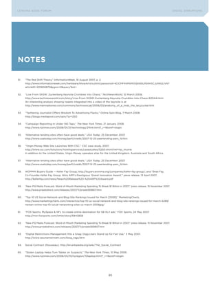 L E A D IN G E D G E Fo RU M                                                                                                    DIGTAL DISRUPTIoNS




notes

51.   “The Red Shift Theory,” InformationWeek, 18 August 2007, p. 2.
      http://www.informationweek.com/hardware/showArticle.jhtml;jsessionid=4CICMFIHIMSMoQSNDLRSKHSCJUNN2JVN?
      articleID=201800873&pgno=2&queryText=


52.   “Live From SXSW: Zuckerberg Keynote Crumbles Into Chaos,” TechNewsWorld, 10 March 2008.
      http://www.technewsworld.com/story/Live-From-SXSW-Zuckerberg-Keynote-Crumbles-Into-Chaos-62044.html.
      An interesting analysis showing tweets integrated into a video of the keynote is at
      http://www.marrowbones.com/commons/technosocial/2008/03/anatomy_of_a_mob_the_lacyzucke.html


53.   “Twittering Journalist offers Wisdom To Advertising Flacks,” online Spin Blog, 7 March 2008.
      http://blogs.mediapost.com/spin/?p=1250


54.   “Campaign Reporting in Under 140 Taps,” The New York Times, 21 January 2008.
      http://www.nytimes.com/2008/01/21/technology/21link.html?_r=1&oref=slogin


55.   “Alternative lending sites often have good deals,” USA Today, 25 December 2007.
      http://www.usatoday.com/money/perfi/credit/2007-12-25-peerlending-pers_N.htm


56.   “Virgin Money Web Site Launches With CSC,” CSC case study, 2007,
      http://www.csc.com/solutions/hostingservices/casestudies/5250.shtml?ref=hp_thumb
      In addition to the United States, Virgin Money operates sites for the United Kingdom, Australia and South Africa.


57.   “Alternative lending sites often have good deals,” USA Today, 25 December 2007.
      http://www.usatoday.com/money/perfi/credit/2007-12-25-peerlending-pers_N.htm


58.   WoMMA Buyers Guide — Keller Fay Group, http://buyers.womma.org/companies/keller-fay-group/; and “Brad Fay,
      Co-Founder Keller Fay Group, Wins ARF’s Prestigious ‘Grand Innovation Award,’” press release, 13 April 2007,
      http://kellerfay.com/news/News%20Release%20-%20ARF%20Award.pdf


59.   “New PQ Media Forecast: Word-of-Mouth Marketing Spending To Break $1 Billion in 2007,” press release, 15 November 2007.
      http://www.prwebdirect.com/releases/2007/11/prweb569807.htm


60.   “Top 10 US Social-Network and Blog-Site Rankings Issued for March [2008],” MarketingCharts,
      http://www.marketingcharts.com/interactive/top-10-us-social-network-and-blog-site-rankings-issued-for-march-4289/
      nielsen-online-top-10-social-networking-sites-us-march-2008jpg/


61.   “FoX Sports, MySpace & NFL to create online destination for SB XLII ads,” FoX Sports, 24 May 2007.
      http://msn.foxsports.com/other/story/6843838


62.   “New PQ Media Forecast: Word-of-Mouth Marketing Spending To Break $1 Billion in 2007,” press release, 15 November 2007.
      http://www.prwebdirect.com/releases/2007/11/prweb569807.htm


63.   “Digital Restrictions Management Hits a Snag: Digg Users Stand Up for Fair Use,” 3 May 2007,
      http://www.saschameinrath.com/blog_tags/drm


64.   Social Contract (Rousseau), http://en.wikipedia.org/wiki/The_Social_Contract


65.   “Stolen Laptop Helps Turn Tables on Suspects,” The New York Times, 10 May 2008.
      http://www.nytimes.com/2008/05/10/nyregion/10laptop.html?_r=1&oref=slogin




                                                                          85
 