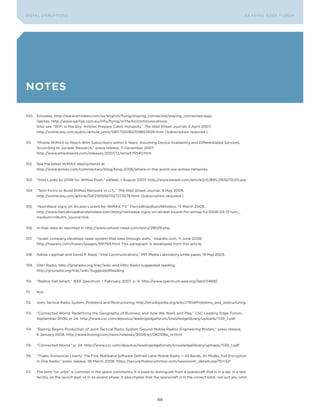 DIGTAL DIsrupTIons                                                                                                                        LEA DI nG EDGE Foru M




Notes

100. Emirates, http://www.emirates.com/us/english/flying/staying_connected/staying_connected.aspx,
     Qantas, http://www.qantas.com.au/info/flying/inTheAir/communications.
     Also see “WiFi in the sky: Airlines prepare Cabin Hotspots,” The Wall Street Journal, 3 April 2007,
     http://online.wsj.com/public/article_print/sB117555160709857409.html (subscription required.)


101.   “Mobile WiMAX to reach 80m subscribers within 5 Years, Assuming Device Availability and Differentiated services,
       According to Juniper research,” press release, 11 December 2007.
       http://www.emediawire.com/releases/2007/12/emw575540.htm


102.   see the latest WiMAX deployments at
       http://www.wimax.com/commentary/blog/blog-2008/where-in-the-world-are-wimax-networks


103.   “Intel Looks to 2008 for WiMax push,” eWeek, 1 August 2007. http://www.eweek.com/article2/0,1895,2165070,00.asp


104.   “Tech Firms to Build WiMax network in u.s.,” The Wall Street Journal, 8 May 2008.
       http://online.wsj.com/article/sB121015567027273579.html (subscription required.)


105.   “nextWave signs on Alcatel-Lucent for WiMAX TV,” FierceBroadbandWireless, 13 March 2008.
       http://www.fiercebroadbandwireless.com/story/nextwave-signs-on-alcatel-lucent-for-wimax-tv/2008-03-13?utm_
       medium=nl&utm_source=link


106.   In-stat data as reported in http://www.cellular-news.com/story/28029.php


107.   “Israeli company develops radar system that sees through walls,” Haaretz.com, 11 June 2008.
       http://haaretz.com/hasen/spages/991793.html This paragraph is developed from this article.


108.   Adrew Lippman and David p. reed, “Viral Communications,” MIT Media Laboratory white paper, 19 May 2003.


109.   Gnu radio, http://gnuradio.org/trac/wiki; and Gnu radio suggested reading,
       http://gnuradio.org/trac/wiki/suggestedreading


110.   “radios Get smart,” IEEE Spectrum, 1 February 2007, p. 4. http://www.spectrum.ieee.org/feb07/4892


111.   Ibid.


112.   Joint Tactical radio system, problems and restructuring, http://en.wikipedia.org/wiki/JTrs#problems_and_restructuring


113.   “Connected World: redefining the Geography of Business and How We Work and play,” CsC Leading Edge Forum,
       september 2006, p. 24. http://www.csc.com/aboutus/leadingedgeforum/knowledgelibrary/uploads/1139_1.pdf


114.   “Boeing Begins production of Joint Tactical radio system Ground Mobile radios Engineering Models,” press release,
       8 January 2008. http://www.boeing.com/news/releases/2008/q1/080108a_nr.html


115.   “Connected World,” p. 24. http://www.csc.com/aboutus/leadingedgeforum/knowledgelibrary/uploads/1139_1.pdf


116.   “Thales Announces Liberty: The First Multiband software Defined Land Mobile radio — All Bands, All Modes, Full Encryption
       in one radio,” press release, 26 March 2008. https://secure.thalescomminc.com/newsroom_details.asp?ID=321


117.   The term “on orbit” is common in the space community. It is used to distinguish from a spacecraft that is in a lab, in a test
       facility, on the launch pad, or in its ascent phase. It also implies that the spacecraft is in the correct orbit, not just any orbit.




                                                                                   88
 