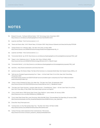 L E A D In G E D G E Fo ru M                                                                                                       DIGTAL DIsrupTIons




Notes

118.   Edward Criscuolo, “software Defined radio,” CsC Technology Grant, november 2007.
       http://www.csc.com/aboutus/leadingedgeforum/mds/mds435/843.shtml


119.   Lippman and reed, “Viral Communications,” p. 5.


120.   “share and share Alike,” Wi-Fi Planet News, 9 october 2007. http://www.wi-fiplanet.com/news/article.php/3704146


121.   “Global Dreams for a Wireless Web,” The New York Times, 25 May 2008.
       http://www.nytimes.com/2008/05/25/technology/25web.html?pagewanted=1&_r=1


122.   Lippman and reed, “Viral Communications,” p. 1.


123.   “Connected World,” pp. 67-81. http://www.csc.com/aboutus/leadingedgeforum/knowledgelibrary/uploads/1139_1.pdf


124.   “paper Is out, Cellphones Are In,” The New York Times, 18 March 2008.
       http://www.nytimes.com/2008/03/18/technology/18check.html?_r=1&oref=slogin


125.   “Connected World,” p. 26. http://www.csc.com/aboutus/leadingedgeforum/knowledgelibrary/uploads/1139_1.pdf


126.   nanoCELL, http://www.rivanetworks.com/nano/nano.htm


127.   Lawrence Lessig, The Future of Ideas: The Fate of the Commons in a Connected World (new York: random House, 2001), p. 21.


128.   “self-service, prorated supercomputing Fun!,” open — All the Code That’s Fit to print, new York Times Blog,
       1 november 2007.
       http://open.blogs.nytimes.com/2007/11/01/self-service-prorated-super-computing-fun/?scp=1-b&sq=prorated+
       supercomputing+fun&st=nyt


129.   “Times to stop Charging for parts of Its Web site,” The New York Times, 18 september 2007.
       http://www.nytimes.com/2007/09/18/business/media/18times.html?_r=1&hp&oref=slogin


130.   “The new York Times Archives + Amazon Web services = TimesMachine,” open — All the Code That’s Fit to print,
       new York Times Blog, 21 May 2008. http://open.blogs.nytimes.com/tag/s3/


131.   “Cisco unveils nexus 7000 series Data Center-Class platform,” press release, 28 January 2008.
       http://newsroom.cisco.com/dlls/2008/prod_012808b.html


132.   “Cisco’s new Data Center plan Looks promising. What Will IBM Think?,” BusinessWeek Tech Beat Blog, 28 January 2008.
       http://www.businessweek.com/the_thread/techbeat/archives/2008/01/ciscos_new_data.html


133.   Cherrypal, http://cherrypal.com/


134.   “Coming soon, to Any Flat surface near You,” The New York Times, 30 March 2008.
       http://www.nytimes.com/2008/03/30/business/30novelties.html


135.   “unlock the big screen experience from small devices,” Microvision,
       http://www.microvision.com/pico_projector_displays/embedded.html




                                                                            89
 