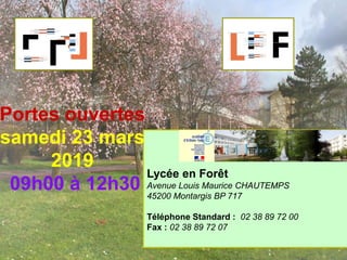 Lycée en Forêt
Avenue Louis Maurice CHAUTEMPS
45200 Montargis BP 717
Téléphone Standard : 02 38 89 72 00
Fax : 02 38 89 72 07
::::::
Portes ouvertes
samedi 23 mars
2019
09h00 à 12h30
 