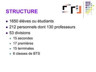 STRUCTURE
 1650 élèves ou étudiants
 212 personnels dont 130 professeurs
 53 divisions
 15 secondes
 17 premières
 15 terminales
 6 classes de BTS
 