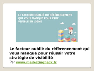 Le facteur oublié du référencement qui
vous manque pour réussir votre
stratégie de visibilité
Par www.marketinghack.fr
 