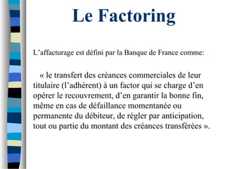 Le Factoring
L’affacturage est défini par la Banque de France comme:
« le transfert des créances commerciales de leur
titu...