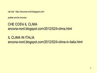 nel sito http://ancona-nord.blogspot.com
potete anche trovare:

CHE COS'è IL CLIMA
ancona-nord.blogspot.com/2012/02/il-clima.html
IL CLIMA IN ITALIA
ancona-nord.blogspot.com/2012/02/il-clima-in-italia.html

32

 