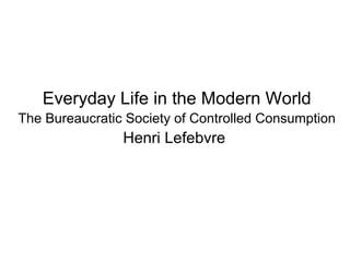 Everyday Life in the Modern World The Bureaucratic Society of Controlled Consumption Henri Lefebvre   