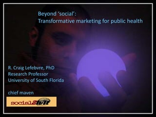 Beyond ‘social’: Transformative marketing for public health R. Craig Lefebvre, PhD Research Professor University of South Florida chief maven 