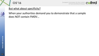 But what about specificity?
When your authorities demand you to demonstrate that a sample
does NOT contain FMDV…
 