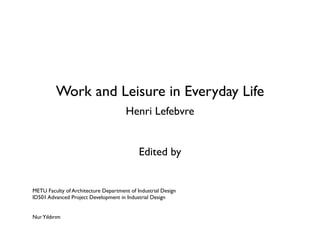 Work and Leisure in Everyday Life
                                       Henri Lefebvre


                                            Edited by


METU Faculty of Architecture Department of Industrial Design
ID501 Advanced Project Development in Industrial Design


Nur Yıldırım
 