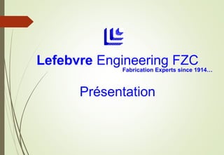 Lefebvre Engineering FZC
Fabrication Experts since 1914…
Présentation
 
