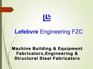 Lefebvre Engineering FZC
Machine Building & Equipment
Fabricators,Engineering &
Structural Steel Fabricators
 