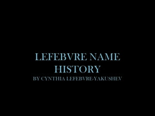 Lefebvre Name Historyby Cynthia Lefebvre-Yakushev 