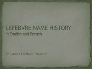 LEFEBVRE NAME HISTORYin English and French By Cynthia Lefebvre-Yakushev 