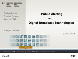 Radio Advisory
                             Public Alerting
Board of Canada
June 18, 2012                     with
                    Digital Broadcast Technologies

François Lefebvre
                                          slideshare.net/fralef




                                            1
 