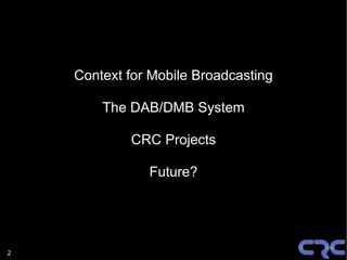 Context for Mobile Broadcasting

        The DAB/DMB System

            CRC Projects

               Future?




2
 