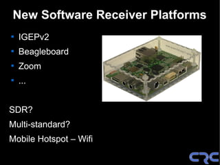 New Software Receiver Platforms

    IGEPv2

    Beagleboard

    Zoom

    ...


SDR?
Multi-standard?
Mobile Hotspot – Wifi
 