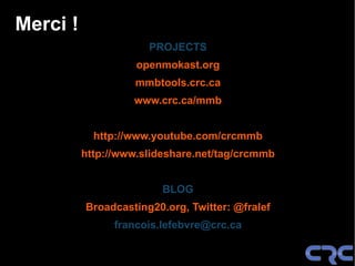 Merci !
                      PROJECTS
                    openmokast.org
                    mmbtools.crc.ca
                   www.crc.ca/mmb


            http://www.youtube.com/crcmmb
          http://www.slideshare.net/tag/crcmmb


                         BLOG
          Broadcasting20.org, Twitter: @fralef
                francois.lefebvre@crc.ca
 