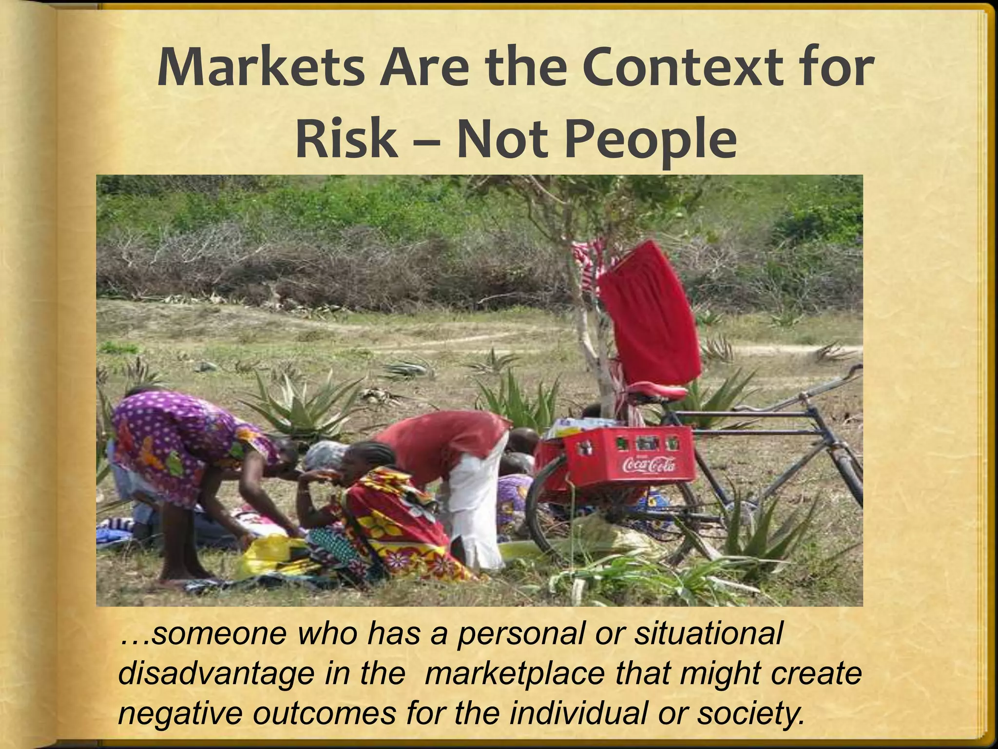 Markets Are the Context for Risk – Not People…someone who has a personal or situational disadvantage in the  marketplace that might create negative outcomes for the individual or society.
