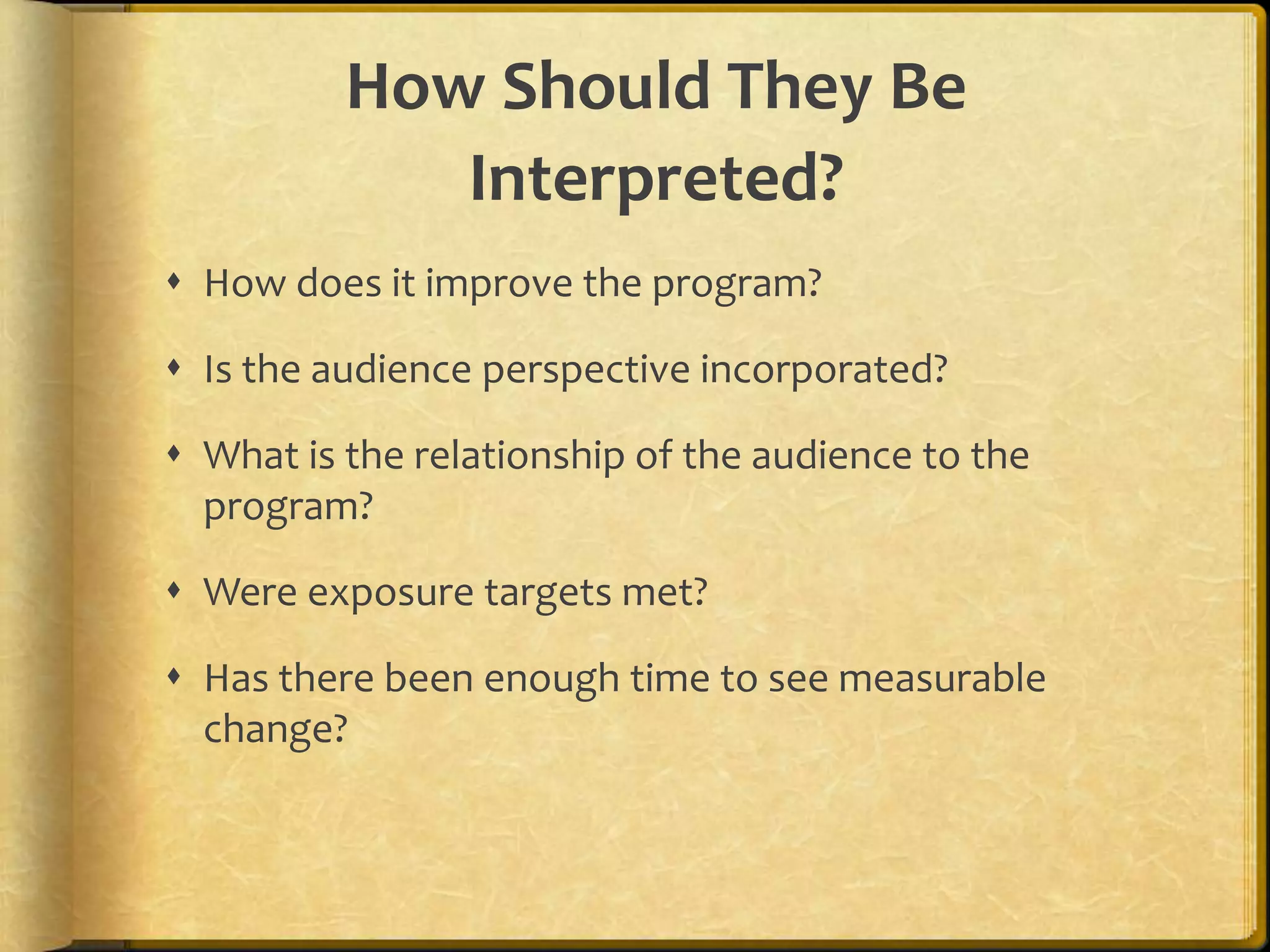How Should They Be Interpreted?How does it improve the program?Is the audience perspective incorporated?What is the relationship of the audience to the program?Were exposure targets met?Has there been enough time to see measurable change?
