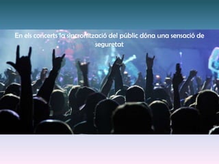 En els concerts la sincronització del públic dóna una sensació de
seguretat
 