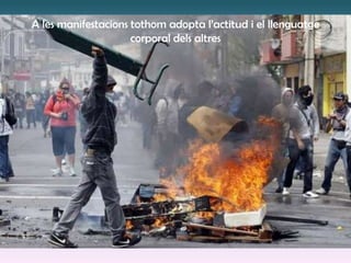 A les manifestacions tothom adopta l’actitud i el llenguatge
corporal dels altres
 