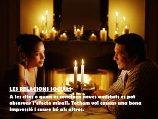 LES RELACIONS SOCIALS
A les cites o quan es coneixen noves amistats es pot
observar l’efecte mirall. Tothom vol causar una bona
impressió i caure bé als altres.
 