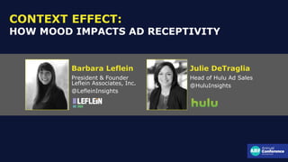 CONTEXT EFFECT:
HOW MOOD IMPACTS AD RECEPTIVITY
Julie DeTraglia
Head of Hulu Ad Sales
@HuluInsights
Barbara Leflein
President & Founder
Leflein Associates, Inc.
@LefleinInsights
 
