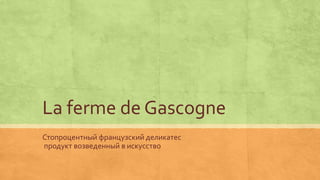 La ferme de Gascogne
Стопроцентный французский деликатес
продукт возведенный в искусство
 