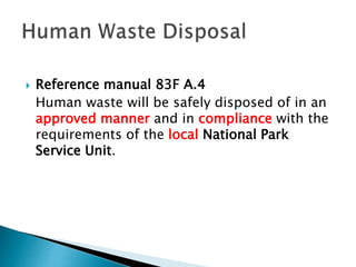  Reference manual 83F A.4
Human waste will be safely disposed of in an
approved manner and in compliance with the
requirements of the local National Park
Service Unit.
 