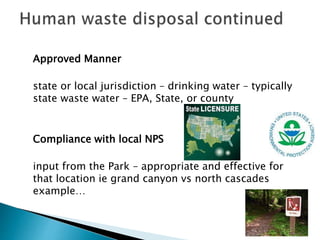 Approved Manner
state or local jurisdiction – drinking water – typically
state waste water – EPA, State, or county
Compliance with local NPS
input from the Park – appropriate and effective for
that location ie grand canyon vs north cascades
example…
 
