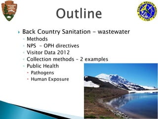  Back Country Sanitation - wastewater
◦ Methods
◦ NPS - OPH directives
◦ Visitor Data 2012
◦ Collection methods – 2 examples
◦ Public Health
 Pathogens
 Human Exposure
 