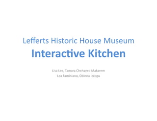 Leﬀerts	
  Historic	
  House	
  Museum	
  	
  	
  
   Interac(ve	
  Kitchen	
  
            Lisa	
  Lee,	
  Tamara	
  Chehayeb	
  Makarem	
  
                Lea	
  Faminiano,	
  Obinna	
  Izeogu	
  
 