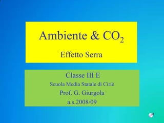 Ambiente & CO2
     Effetto Serra

        Classe III E
 Scuola Media Statale di Ciriè
     Prof. G. Giurgola
        a.s.2008/09
 
