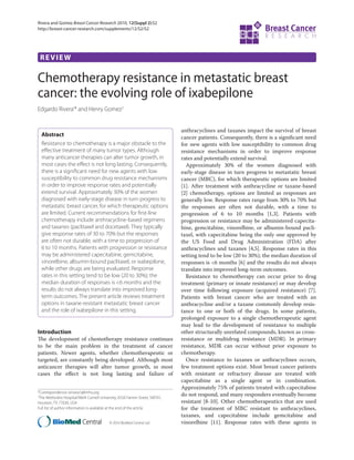 Rivera and Gomez Breast Cancer Research 2010, 12(Suppl 2):S2
http://breast-cancer-research.com/supplements/12/S2/S2




 REVIEW

Chemotherapy resistance in metastatic breast
cancer: the evolving role of ixabepilone
Edgardo Rivera1* and Henry Gomez2


                                                                               anthracyclines and taxanes impact the survival of breast
  Abstract                                                                     cancer patients. Consequently, there is a signiﬁcant need
  Resistance to chemotherapy is a major obstacle to the                        for new agents with low susceptibility to common drug
  effective treatment of many tumor types. Although                            resistance mechanisms in order to improve response
  many anticancer therapies can alter tumor growth, in                         rates and potentially extend survival.
  most cases the effect is not long lasting. Consequently,                       Approximately 30% of the women diagnosed with
  there is a significant need for new agents with low                          early-stage disease in turn progress to metastatic breast
  susceptibility to common drug resistance mechanisms                          cancer (MBC), for which therapeutic options are limited
  in order to improve response rates and potentially                           [1]. After treatment with anthracycline or taxane-based
  extend survival. Approximately 30% of the women                              [2] chemotherapy, options are limited as responses are
  diagnosed with early-stage disease in turn progress to                       generally low. Response rates range from 30% to 70% but
  metastatic breast cancer, for which therapeutic options                      the responses are often not durable, with a time to
  are limited. Current recommendations for first-line                          progression of 6 to 10 months [1,3]. Patients with
  chemotherapy include anthracycline-based regimens                            progression or resistance may be administered capecita-
  and taxanes (paclitaxel and docetaxel). They typically                       bine, gemcitabine, vinorelbine, or albumin-bound pacli-
  give response rates of 30 to 70% but the responses                           taxel, with capecitabine being the only one approved by
  are often not durable, with a time to progression of                         the US Food and Drug Administration (FDA) after
  6 to 10 months. Patients with progression or resistance                      anthracyclines and taxanes [4,5]. Response rates in this
  may be administered capecitabine, gemcitabine,                               setting tend to be low (20 to 30%); the median duration of
  vinorelbine, albumin-bound paclitaxel, or ixabepilone,                       responses is <6 months [6] and the results do not always
  while other drugs are being evaluated. Response                              translate into improved long-term outcomes.
  rates in this setting tend to be low (20 to 30%); the                          Resistance to chemotherapy can occur prior to drug
  median duration of responses is <6 months and the                            treatment (primary or innate resistance) or may develop
  results do not always translate into improved long-                          over time following exposure (acquired resistance) [7].
  term outcomes. The present article reviews treatment                         Patients with breast cancer who are treated with an
  options in taxane-resistant metastatic breast cancer                         anthracycline and/or a taxane commonly develop resis-
  and the role of ixabepilone in this setting.                                 tance to one or both of the drugs. In some patients,
                                                                               prolonged exposure to a single chemotherapeutic agent
                                                                               may lead to the development of resistance to multiple
Introduction                                                                   other structurally unrelated compounds, known as cross-
The development of chemotherapy resistance continues                           resistance or multidrug resistance (MDR). In primary
to be the main problem in the treatment of cancer                              resistance, MDR can occur without prior exposure to
patients. Newer agents, whether chemotherapeutic or                            chemotherapy.
targeted, are constantly being developed. Although most                          Once resistance to taxanes or anthracyclines occurs,
anticancer therapies will alter tumor growth, in most                          few treatment options exist. Most breast cancer patients
cases the eﬀect is not long lasting and failure of                             with resistant or refractory disease are treated with
                                                                               capecitabine as a single agent or in combination.
                                                                               Approximately 75% of patients treated with capecitabine
*Correspondence: erivera1@tmhs.org
1
 The Methodist Hospital/Weill Cornell University, 6550 Fannin Street, SM701,
                                                                               do not respond, and many responders eventually become
Houston, TX 77030, USA                                                         resistant [8-10]. Other chemotherapeutics that are used
Full list of author information is available at the end of the article         for the treatment of MBC resistant to anthracyclines,
                                                                               taxanes, and capecitabine include gemcitabine and
© 2010 BioMed Central Ltd                  © 2010 BioMed Central Ltd           vinorelbine [11]. Response rates with these agents in
 