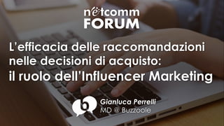 L’efficacia delle raccomandazioni
nelle decisioni di acquisto:
il ruolo dell’Influencer Marketing
Gianluca Perrelli
MD @ Buzzoole
 